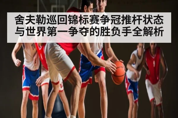 舍夫勒巡回锦标赛争冠推杆状态与世界第一争夺的胜负手全解析